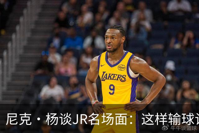 尼克·杨谈JR名场面：这样输球让系列赛直接结束 老詹完全泄气了